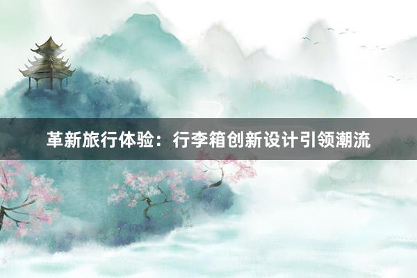 革新旅行体验：行李箱创新设计引领潮流